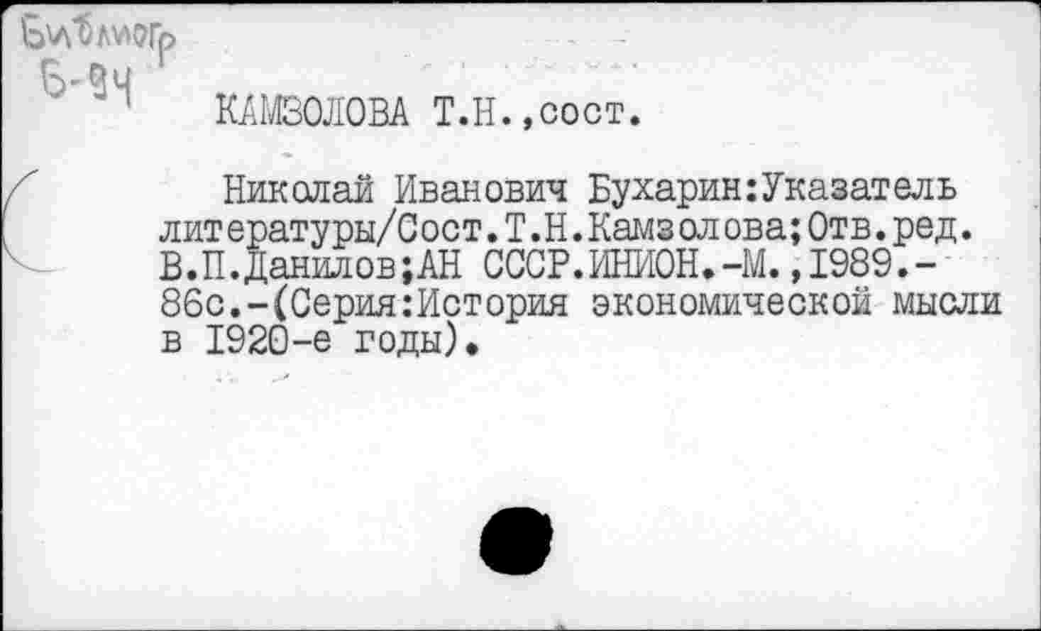 ﻿КАМ30Л0ВА Т.Н.,сост.
Николай Иванович Бухарин: Указатель лит ературы/С ост.Т.Н.Камз ол ова;Отв.ред. В.П.Данилов;АН СССР.ИНИОН.-М.,1989.-86с.-(Серия:История экономической мысли в 1920-е годы).